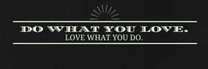Do what you love. Love what you do.